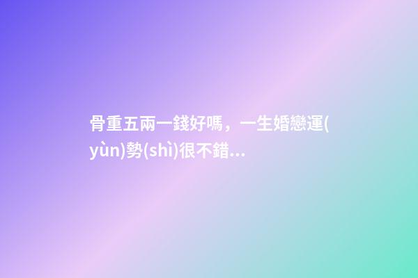 骨重五兩一錢好嗎，一生婚戀運(yùn)勢(shì)很不錯(cuò)嗎？ 屬鼠的男性五兩一錢，命運(yùn)婚姻如何？
